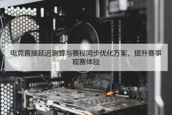 电竞直播延迟测算与赛程同步优化方案，提升赛事观赛体验
