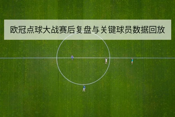 欧冠点球大战赛后复盘与关键球员数据回放